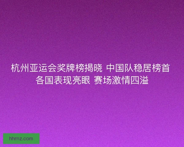 杭州亚运会奖牌榜揭晓 中国队稳居榜首 各国表现亮眼 赛场激情四溢