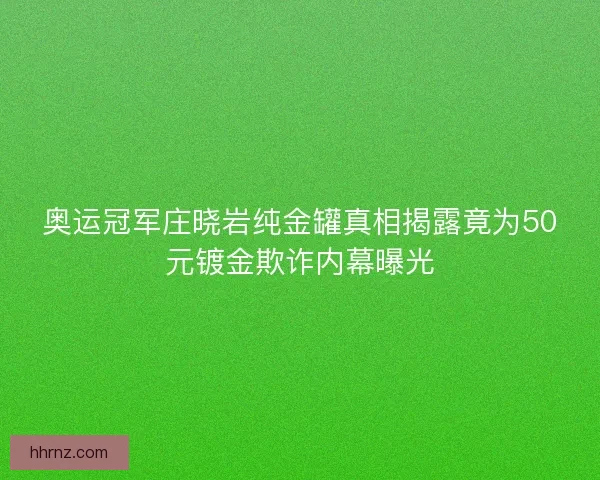 奥运冠军庄晓岩纯金罐真相揭露竟为50元镀金欺诈内幕曝光