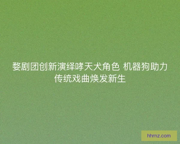 婺剧团创新演绎哮天犬角色 机器狗助力传统戏曲焕发新生