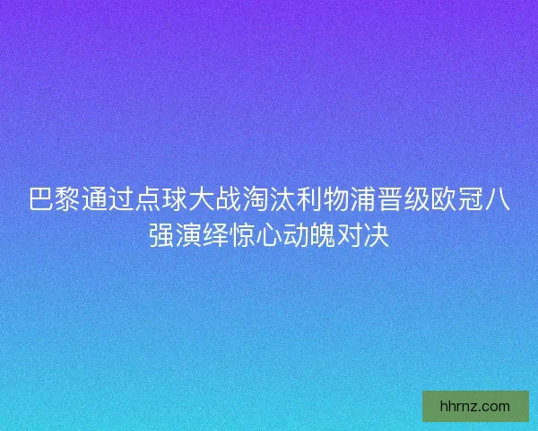 巴黎通过点球大战淘汰利物浦晋级欧冠八强演绎惊心动魄对决