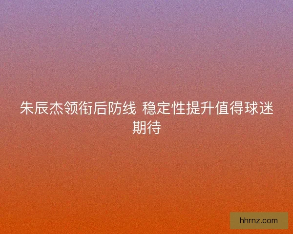 朱辰杰领衔后防线 稳定性提升值得球迷期待