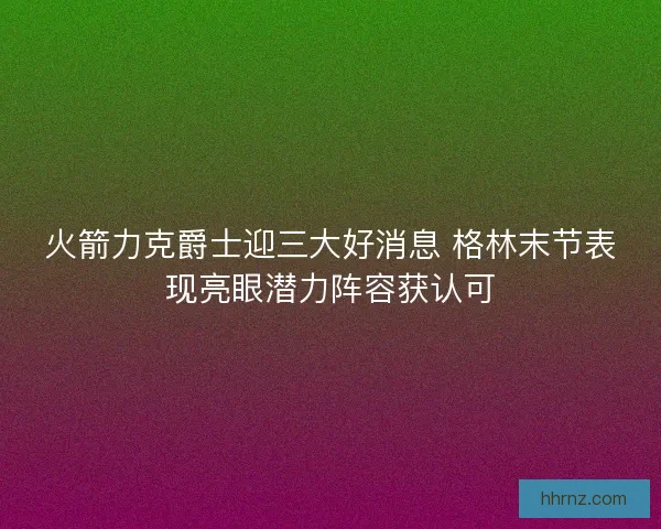 火箭力克爵士迎三大好消息 格林末节表现亮眼潜力阵容获认可
