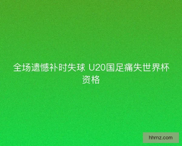 全场遗憾补时失球 U20国足痛失世界杯资格