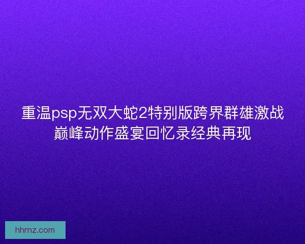 重温psp无双大蛇2特别版跨界群雄激战巅峰动作盛宴回忆录经典再现