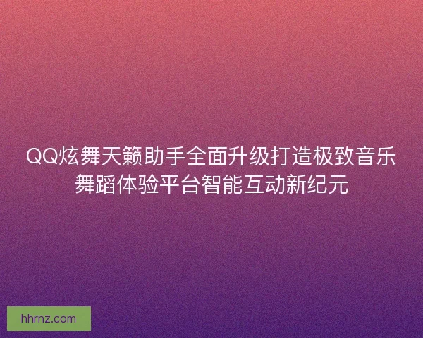 QQ炫舞天籁助手全面升级打造极致音乐舞蹈体验平台智能互动新纪元
