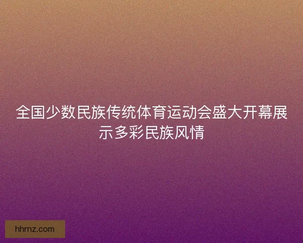 全国少数民族传统体育运动会盛大开幕展示多彩民族风情