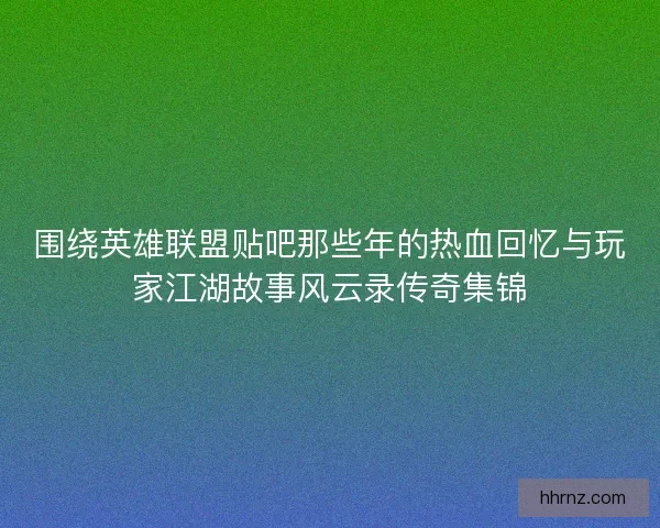 围绕英雄联盟贴吧那些年的热血回忆与玩家江湖故事风云录传奇集锦