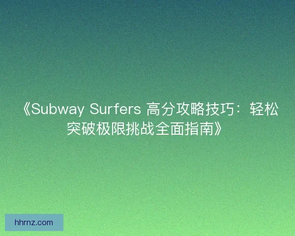 《Subway Surfers 高分攻略技巧：轻松突破极限挑战全面指南》