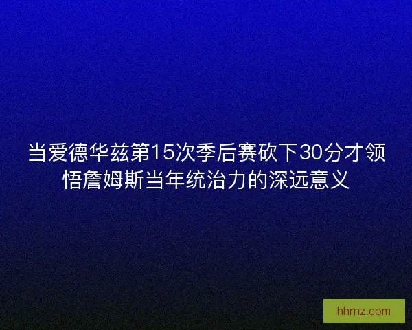当爱德华兹第15次季后赛砍下30分才领悟詹姆斯当年统治力的深远意义