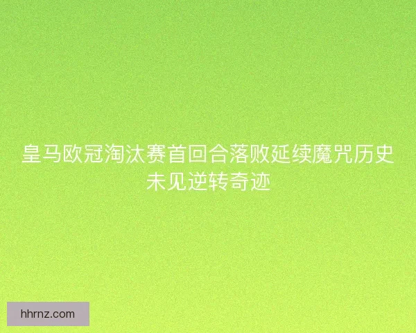 皇马欧冠淘汰赛首回合落败延续魔咒历史未见逆转奇迹