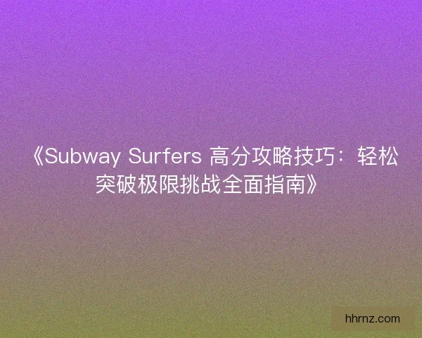 《Subway Surfers 高分攻略技巧：轻松突破极限挑战全面指南》